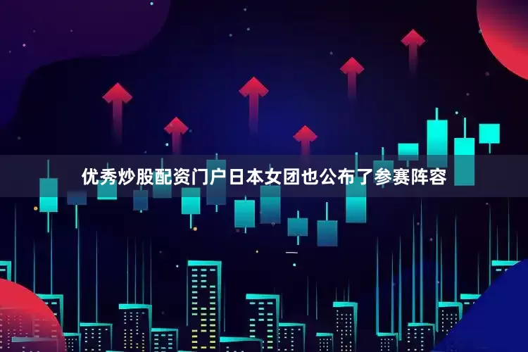 优秀炒股配资门户日本女团也公布了参赛阵容