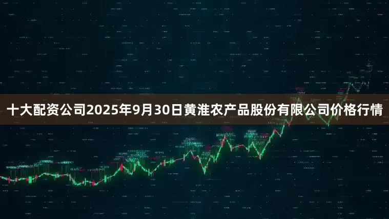 十大配资公司2025年9月30日黄淮农产品股份有限公司价格行情