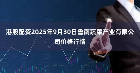 港股配资2025年9月30日鲁南蔬菜产业有限公司价格行情