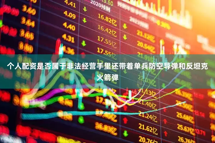 个人配资是否属于非法经营手里还带着单兵防空导弹和反坦克火箭弹