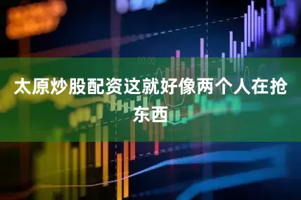 太原炒股配资这就好像两个人在抢东西