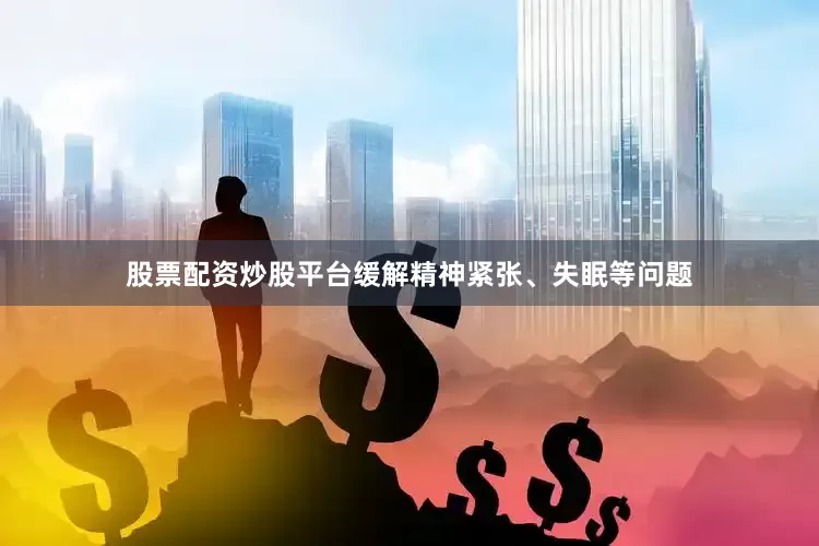股票配资炒股平台缓解精神紧张、失眠等问题